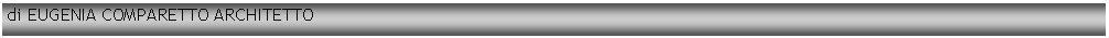 Casella di testo: di EUGENIA COMPARETTO ARCHITETTO
